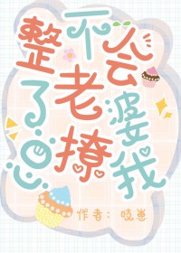 整不会了，老婆总撩我